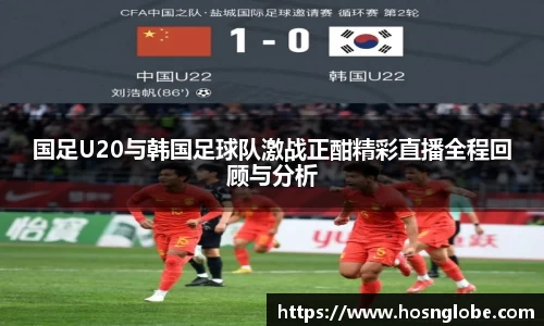 国足U20与韩国足球队激战正酣精彩直播全程回顾与分析